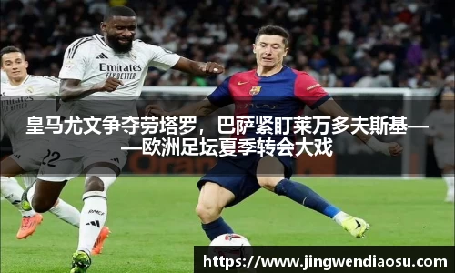皇马尤文争夺劳塔罗，巴萨紧盯莱万多夫斯基——欧洲足坛夏季转会大戏