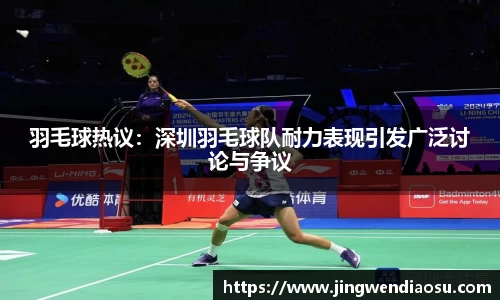 羽毛球热议：深圳羽毛球队耐力表现引发广泛讨论与争议