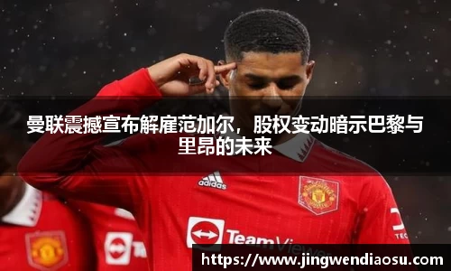 曼联震撼宣布解雇范加尔，股权变动暗示巴黎与里昂的未来