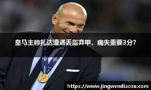 皇马主帅扎达遭遇丢盔弃甲，痛失重要3分？