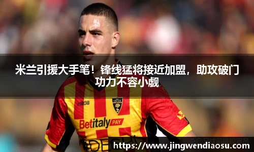 米兰引援大手笔！锋线猛将接近加盟，助攻破门功力不容小觑