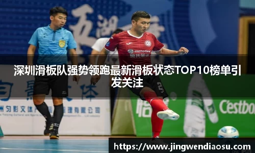 深圳滑板队强势领跑最新滑板状态TOP10榜单引发关注