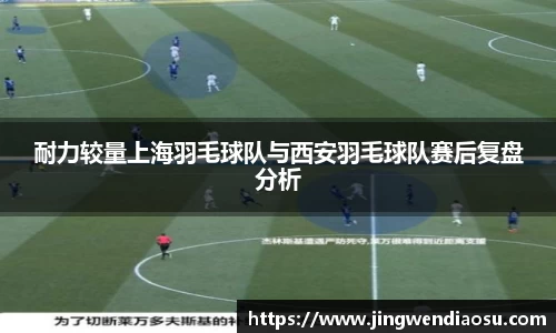 耐力较量上海羽毛球队与西安羽毛球队赛后复盘分析