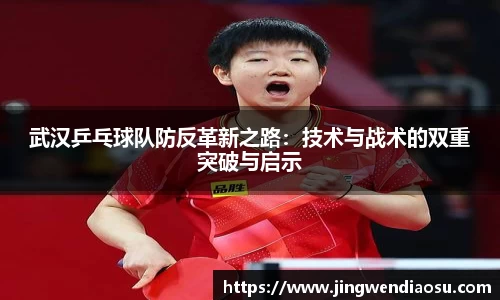 武汉乒乓球队防反革新之路：技术与战术的双重突破与启示